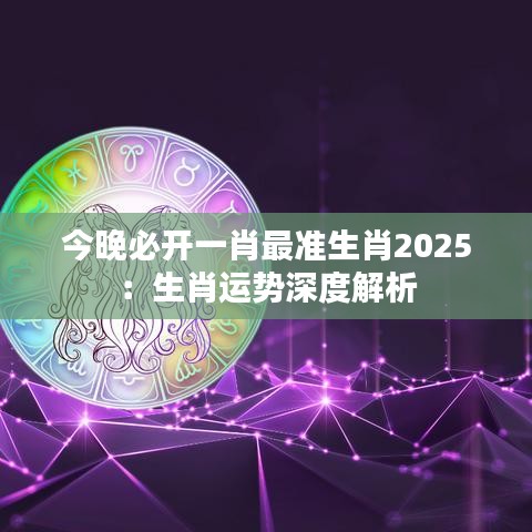 2025今晚必出最准生肖，精选解析解释落实